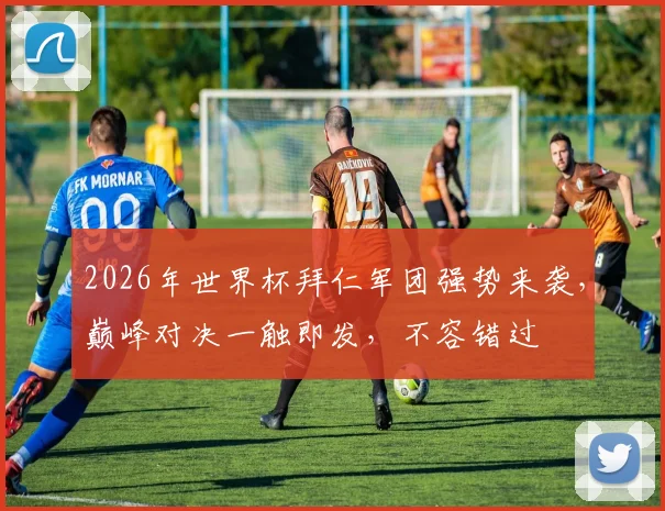 2026年世界杯拜仁军团强势来袭，巅峰对决一触即发，不容错过