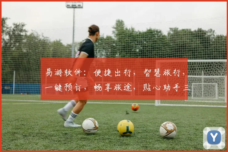 易游软件：便捷出行，智慧旅行，一键预订，畅享旅途，贴心助手三步搞定