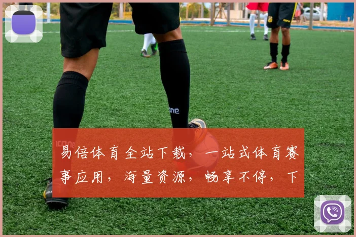 易倍体育全站下载，一站式体育赛事应用，海量资源，畅享不停，下载必备