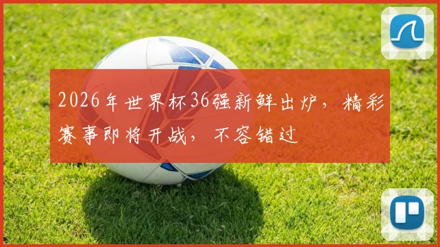 2026年世界杯36强新鲜出炉，精彩赛事即将开战，不容错过