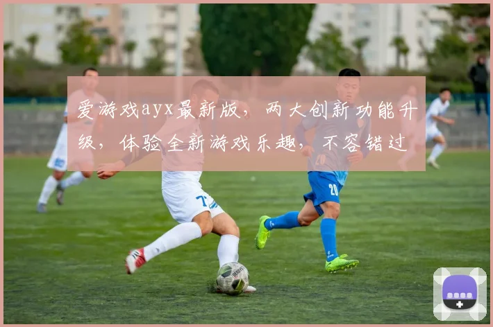 爱游戏ayx最新版，两大创新功能升级，体验全新游戏乐趣，不容错过