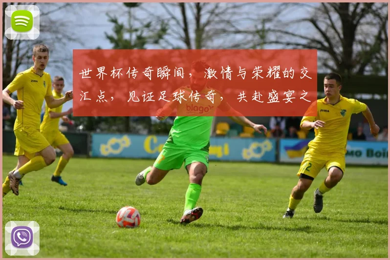 世界杯传奇瞬间，激情与荣耀的交汇点，见证足球传奇，共赴盛宴之旅