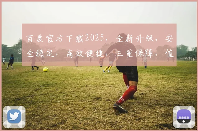 百度官方下载2025，全新升级，安全稳定，高效便捷，三重保障，值得信赖，不容错过