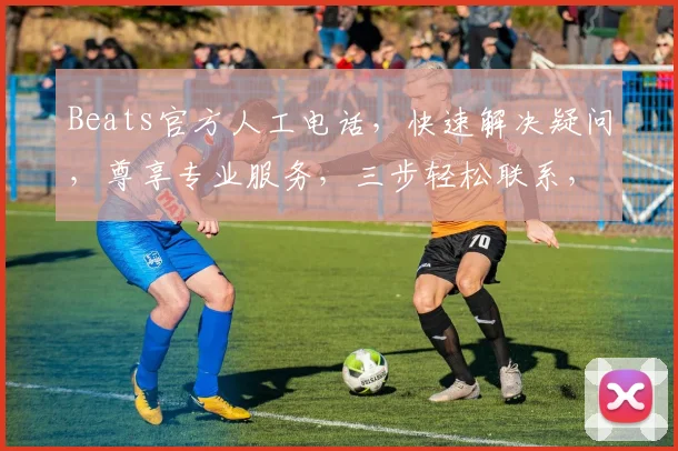 Beats官方人工电话，快速解决疑问，尊享专业服务，三步轻松联系，立即体验