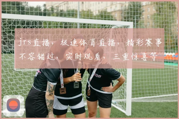 jrs直播，极速体育直播，精彩赛事不容错过，实时观看，三重惊喜等你来