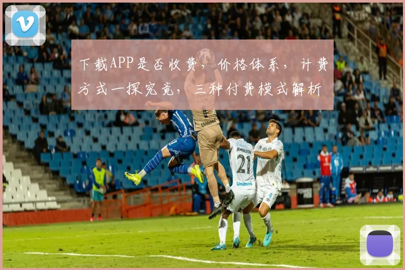 下载APP是否收费，价格体系，计费方式一探究竟，三种付费模式解析。