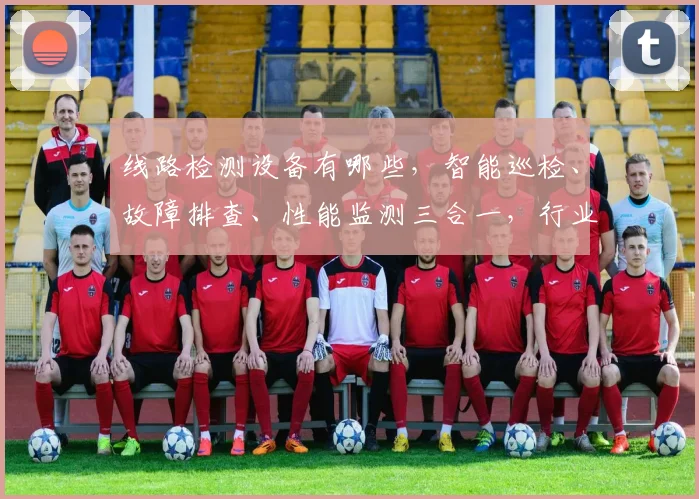 线路检测设备有哪些，智能巡检、故障排查、性能监测三合一，行业必备工具，您了解吗