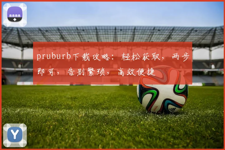 pruburb下载攻略：轻松获取，两步即可，告别繁琐，高效便捷