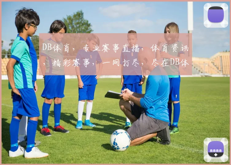 DB体育，专业赛事直播，体育资讯，精彩赛事，一网打尽，尽在DB体育平台