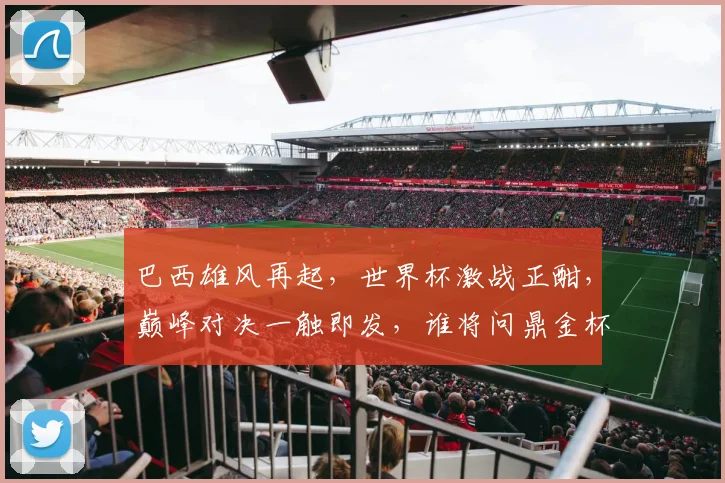 巴西雄风再起，世界杯激战正酣，巅峰对决一触即发，谁将问鼎金杯