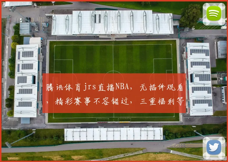 腾讯体育jrs直播NBA，无插件观看，精彩赛事不容错过，三重福利等你来
