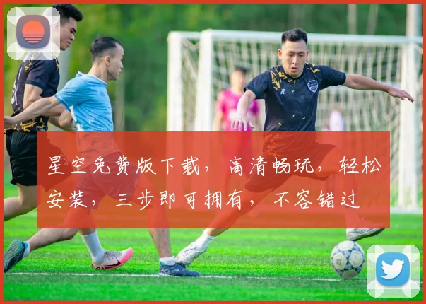 星空免费版下载，高清畅玩，轻松安装，三步即可拥有，不容错过