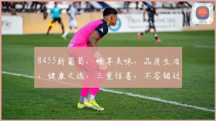 8455新葡萄，畅享美味，品质生活，健康之选，三重惊喜，不容错过