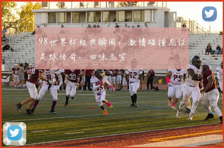 98世界杯经典瞬间，激情碰撞见证足球传奇，回味无穷