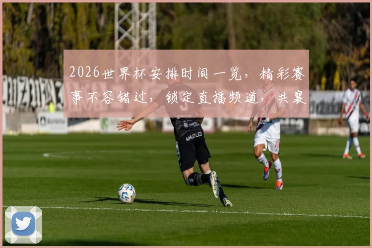 2026世界杯安排时间一览，精彩赛事不容错过，锁定直播频道，共襄盛举，敬请期待