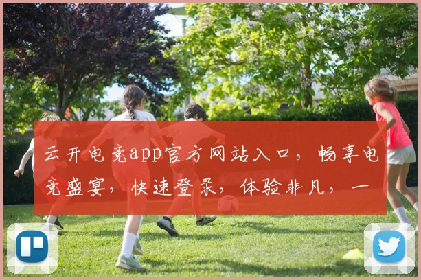 云开电竞app官方网站入口，畅享电竞盛宴，快速登录，体验非凡，一触即达，三步到位，必看攻略