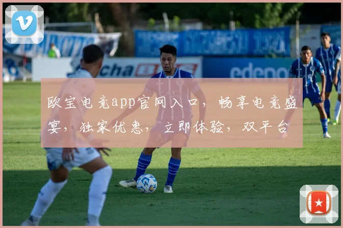 欧宝电竞app官网入口，畅享电竞盛宴，独家优惠，立即体验，双平台同步登录