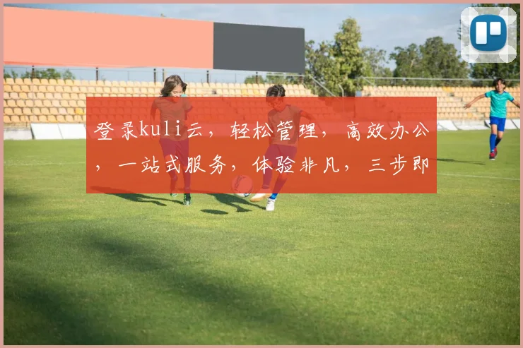 登录kuli云，轻松管理，高效办公，一站式服务，体验非凡，三步即可